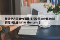 新疆伊力王酒vs福建浔兴股份比分预测{球探足球比分 bf.588bo.com }