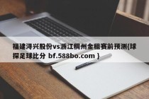 福建浔兴股份vs浙江稠州金租赛前预测{球探足球比分 bf.588bo.com }