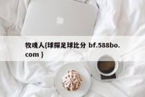 牧魂人{球探足球比分 bf.588bo.com }