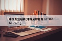 中国女篮赵爽{球探足球比分 bf.588bo.com }