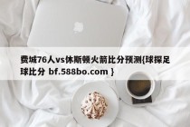 费城76人vs休斯顿火箭比分预测{球探足球比分 bf.588bo.com }