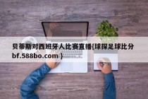 贝蒂斯对西班牙人比赛直播{球探足球比分 bf.588bo.com }
