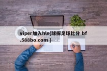 viper加入hle{球探足球比分 bf.588bo.com }