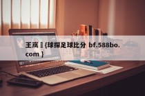 王岚嵚{球探足球比分 bf.588bo.com }