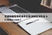 巴西韩国世界杯交手记录{球探足球比分 bf.588bo.com }