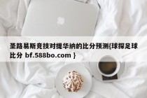 圣路易斯竞技对提华纳的比分预测{球探足球比分 bf.588bo.com }