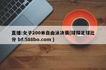 直播:女子200米自由泳决赛{球探足球比分 bf.588bo.com }