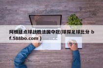 阿根廷点球战胜法国夺冠{球探足球比分 bf.588bo.com }