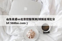 山东高速vs北京控股预测{球探足球比分 bf.588bo.com }