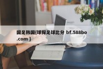 国足韩国{球探足球比分 bf.588bo.com }