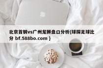 北京首钢vs广州龙狮盘口分析{球探足球比分 bf.588bo.com }