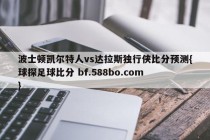 波士顿凯尔特人vs达拉斯独行侠比分预测{球探足球比分 bf.588bo.com }