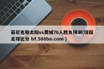 菲尼克斯太阳vs费城76人胜负预测{球探足球比分 bf.588bo.com }