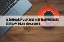 青岛国信水产vs苏州肯帝亚赛前预测{球探足球比分 bf.588bo.com }