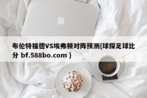 布伦特福德VS埃弗顿对阵预测{球探足球比分 bf.588bo.com }