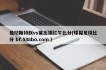 曼彻斯特联vs莱比锡红牛比分{球探足球比分 bf.588bo.com }