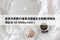 皇家贝蒂斯VS皇家马德里比分结果{球探足球比分 bf.588bo.com }