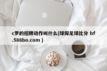 c罗的招牌动作叫什么{球探足球比分 bf.588bo.com }