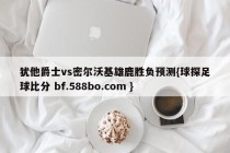 犹他爵士vs密尔沃基雄鹿胜负预测{球探足球比分 bf.588bo.com }