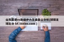山东高速vs新疆伊力王酒盘口分析{球探足球比分 bf.588bo.com }
