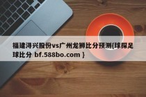 福建浔兴股份vs广州龙狮比分预测{球探足球比分 bf.588bo.com }