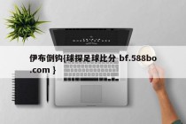 伊布倒钩{球探足球比分 bf.588bo.com }
