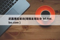 武磊赛后采访{球探足球比分 bf.588bo.com }