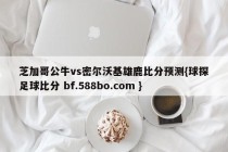芝加哥公牛vs密尔沃基雄鹿比分预测{球探足球比分 bf.588bo.com }