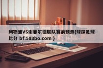 利物浦VS谢菲尔德联队赛前预测{球探足球比分 bf.588bo.com }
