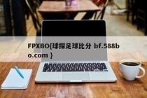 FPXBO{球探足球比分 bf.588bo.com }