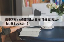 巴塞罗那VS赫塔菲比分预测{球探足球比分 bf.588bo.com }