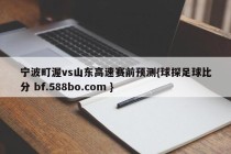 宁波町渥vs山东高速赛前预测{球探足球比分 bf.588bo.com }