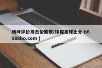 杨坤评价周杰伦新歌{球探足球比分 bf.588bo.com }