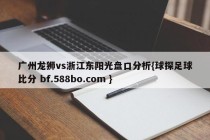 广州龙狮vs浙江东阳光盘口分析{球探足球比分 bf.588bo.com }