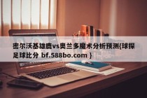 密尔沃基雄鹿vs奥兰多魔术分析预测{球探足球比分 bf.588bo.com }