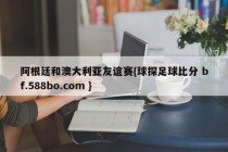 阿根廷和澳大利亚友谊赛{球探足球比分 bf.588bo.com }