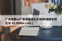 广州龙狮vs广东华南虎比分预测{球探足球比分 bf.588bo.com }