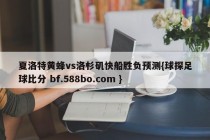 夏洛特黄蜂vs洛杉矶快船胜负预测{球探足球比分 bf.588bo.com }