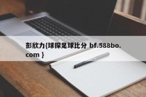 彭欣力{球探足球比分 bf.588bo.com }