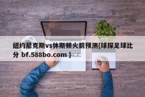 纽约尼克斯vs休斯顿火箭预测{球探足球比分 bf.588bo.com }